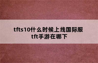 tfts10什么时候上线国际服 tft手游在哪下